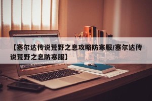 【塞尔达传说荒野之息攻略防寒服/塞尔达传说荒野之息防寒服】