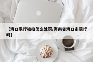 【海口限行被拍怎么处罚/海南省海口市限行吗】