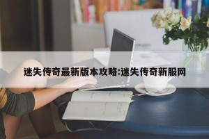 迷失传奇最新版本攻略:迷失传奇新服网