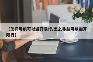 【怎样导航可以避开限行/怎么导航可以避开限行】