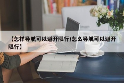 【怎样导航可以避开限行/怎么导航可以避开限行】