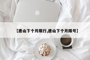 【唐山下个月限行,唐山下个月限号】