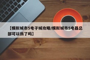 【模拟城市5电子城攻略/模拟城市5电器总部可以拆了吗】