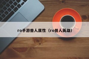 ro手游兽人属性（ro兽人英雄）