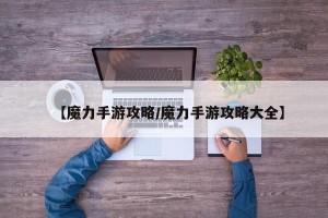 【魔力手游攻略/魔力手游攻略大全】