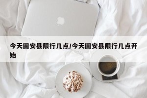今天固安县限行几点/今天固安县限行几点开始