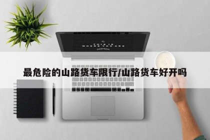 最危险的山路货车限行/山路货车好开吗
