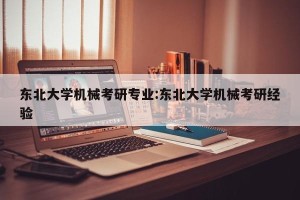 东北大学机械考研专业:东北大学机械考研经验