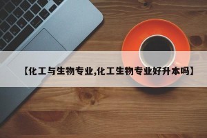 【化工与生物专业,化工生物专业好升本吗】