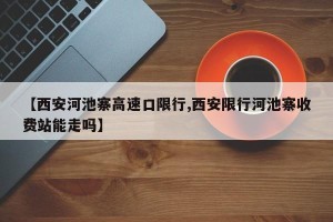 【西安河池寨高速口限行,西安限行河池寨收费站能走吗】