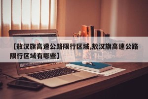 【敖汉旗高速公路限行区域,敖汉旗高速公路限行区域有哪些】