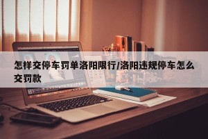 怎样交停车罚单洛阳限行/洛阳违规停车怎么交罚款