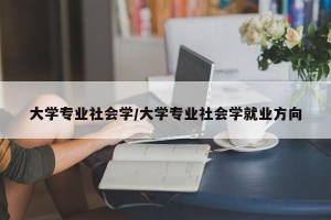 大学专业社会学/大学专业社会学就业方向
