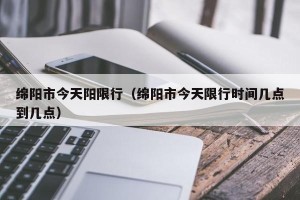绵阳市今天阳限行（绵阳市今天限行时间几点到几点）