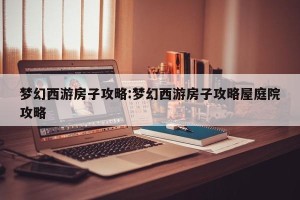 梦幻西游房子攻略:梦幻西游房子攻略屋庭院攻略