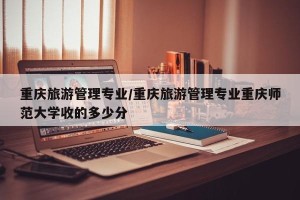 重庆旅游管理专业/重庆旅游管理专业重庆师范大学收的多少分