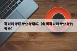 可以跨考研专业考研吗（考研可以跨专业考的专业）