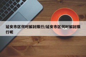 延安市区何时解封限行/延安市区何时解封限行呢