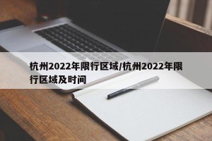 杭州2022年限行区域/杭州2022年限行区域及时间