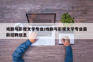 戏剧与影视文学专业/戏剧与影视文学专业最新招聘信息