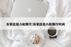 石家庄后八轮限行:石家庄后八轮限行时间