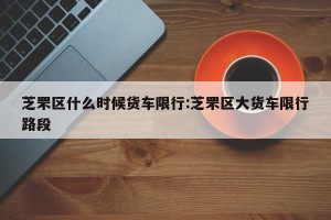 芝罘区什么时候货车限行:芝罘区大货车限行路段