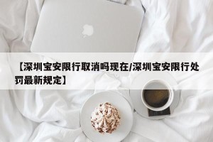【深圳宝安限行取消吗现在/深圳宝安限行处罚最新规定】