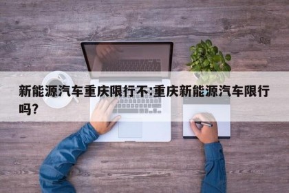 新能源汽车重庆限行不:重庆新能源汽车限行吗?