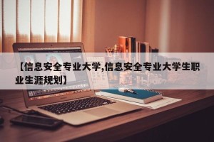 【信息安全专业大学,信息安全专业大学生职业生涯规划】