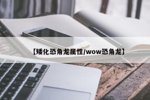 【矮化恐角龙属性/wow恐角龙】
