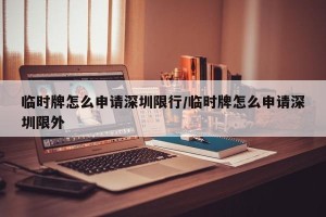 临时牌怎么申请深圳限行/临时牌怎么申请深圳限外