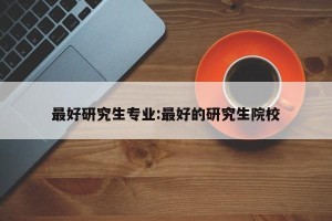 最好研究生专业:最好的研究生院校