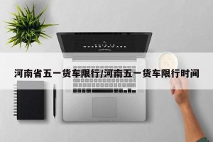 河南省五一货车限行/河南五一货车限行时间
