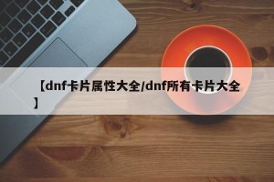 【dnf卡片属性大全/dnf所有卡片大全】