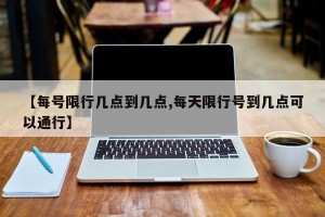 【每号限行几点到几点,每天限行号到几点可以通行】