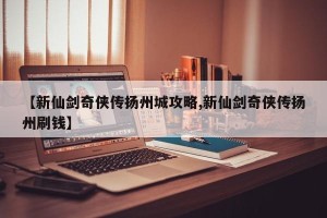 【新仙剑奇侠传扬州城攻略,新仙剑奇侠传扬州刷钱】