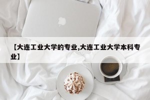 【大连工业大学的专业,大连工业大学本科专业】