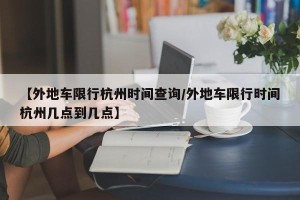 【外地车限行杭州时间查询/外地车限行时间杭州几点到几点】