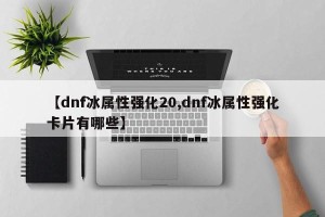 【dnf冰属性强化20,dnf冰属性强化卡片有哪些】