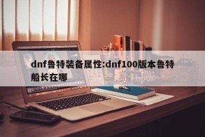 dnf鲁特装备属性:dnf100版本鲁特船长在哪