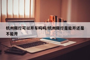 杭州限行可以开车吗吗/杭州限行是能开还是不能开