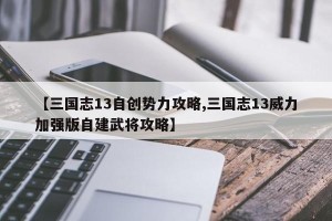 【三国志13自创势力攻略,三国志13威力加强版自建武将攻略】