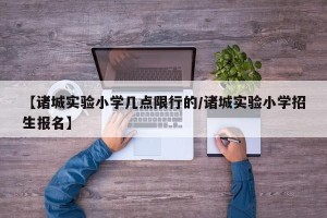 【诸城实验小学几点限行的/诸城实验小学招生报名】
