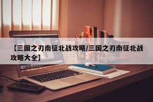 【三国之刃南征北战攻略/三国之刃南征北战攻略大全】