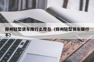 郑州轻型货车限行么现在（郑州轻型货车限行不）