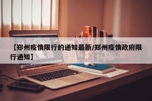 【郑州疫情限行的通知最新/郑州疫情政府限行通知】