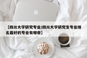 【四川大学研究专业/四川大学研究生专业排名最好的专业有哪些】