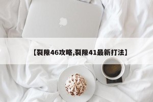 【裂隙46攻略,裂隙41最新打法】