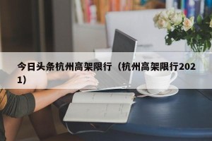 今日头条杭州高架限行（杭州高架限行2021）