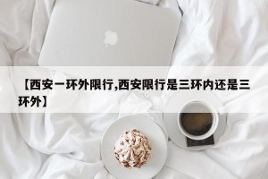 【西安一环外限行,西安限行是三环内还是三环外】